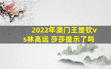 2022年澳门王楚钦vs林高远 莎莎提示了吗